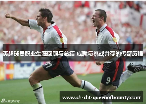 英超球员职业生涯回顾与总结 成就与挑战并存的传奇历程
