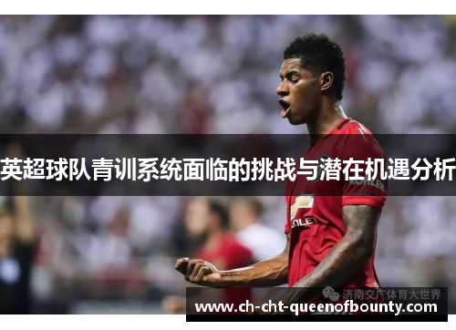 英超球队青训系统面临的挑战与潜在机遇分析
