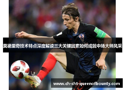 莫德里奇技术特点深度解读三大关键因素如何成就中场大师风采