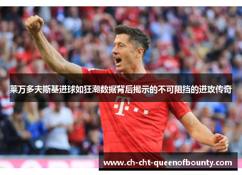 莱万多夫斯基进球如狂潮数据背后揭示的不可阻挡的进攻传奇