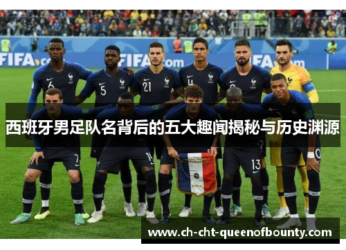 西班牙男足队名背后的五大趣闻揭秘与历史渊源