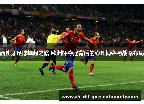 西班牙足球崛起之路 欧洲杯夺冠背后的心理博弈与战略布局