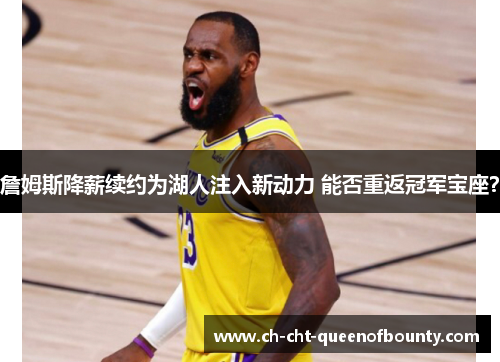 詹姆斯降薪续约为湖人注入新动力 能否重返冠军宝座？