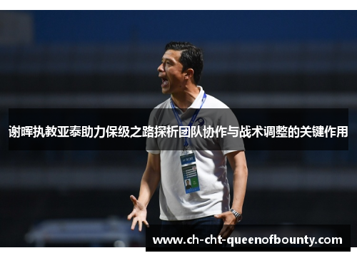 谢晖执教亚泰助力保级之路探析团队协作与战术调整的关键作用 谢晖执教亚泰助力保级之路探析团队协作与战术调整的关键作用