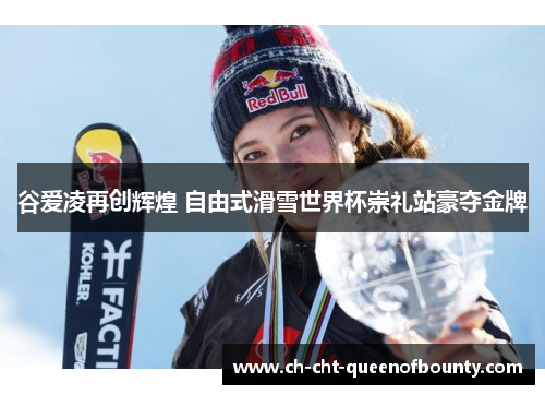 谷爱凌再创辉煌 自由式滑雪世界杯崇礼站豪夺金牌