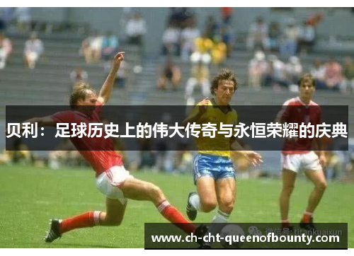 贝利：足球历史上的伟大传奇与永恒荣耀的庆典