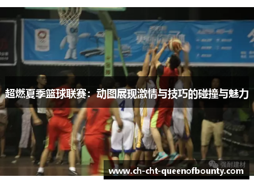 超燃夏季篮球联赛：动图展现激情与技巧的碰撞与魅力