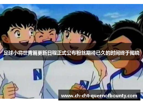 足球小将世青篇更新日程正式公布粉丝期待已久的时间终于揭晓 足球小将世青篇更新日程正式公布粉丝期待已久的时间终于揭晓