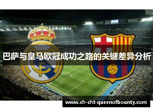 巴萨与皇马欧冠成功之路的关键差异分析