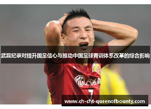 武磊纪录对提升国足信心与推动中国足球青训体系改革的综合影响