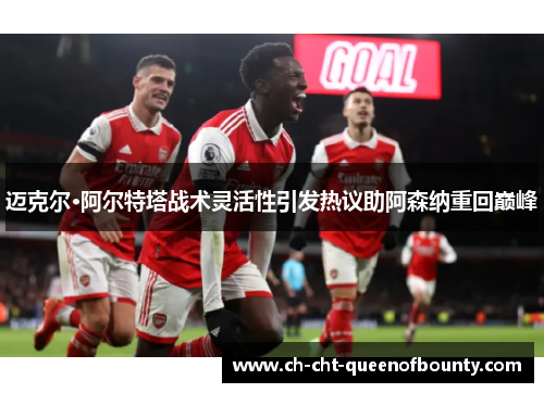 迈克尔·阿尔特塔战术灵活性引发热议助阿森纳重回巅峰