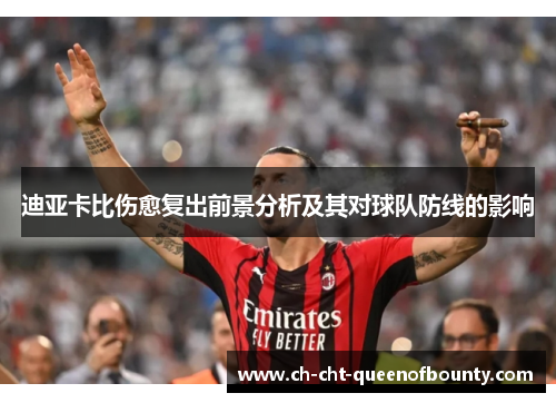 迪亚卡比伤愈复出前景分析及其对球队防线的影响 迪亚卡比伤愈复出前景分析及其对球队防线的影响