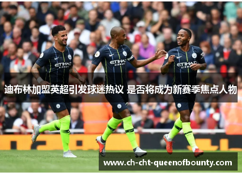 迪布林加盟英超引发球迷热议 是否将成为新赛季焦点人物