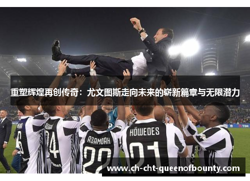 重塑辉煌再创传奇:尤文图斯走向未来的崭新篇章与无限潜力 重塑辉煌再创传奇:尤文图斯走向未来的崭新篇章与无限潜力