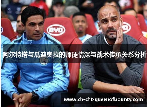 阿尔特塔与瓜迪奥拉的师徒情深与战术传承关系分析 阿尔特塔与瓜迪奥拉的师徒情深与战术传承关系分析