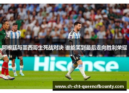 阿根廷与墨西哥生死战对决 谁能笑到最后走向胜利荣耀