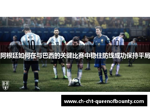 阿根廷如何在与巴西的关键比赛中稳住防线成功保持平局