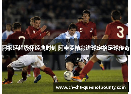 阿根廷超级杯经典时刻 阿圭罗精彩进球定格足球传奇