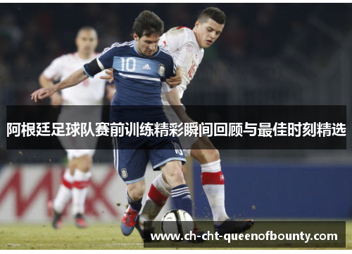 阿根廷足球队赛前训练精彩瞬间回顾与最佳时刻精选