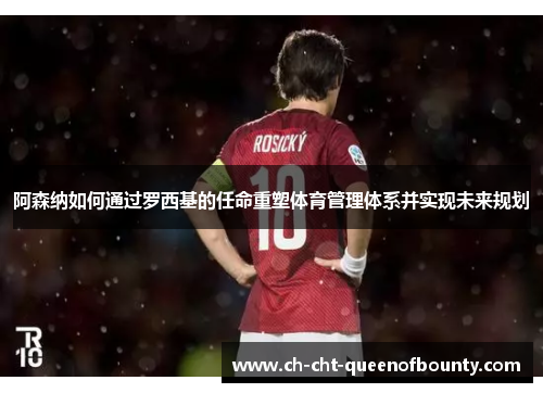 阿森纳如何通过罗西基的任命重塑体育管理体系并实现未来规划