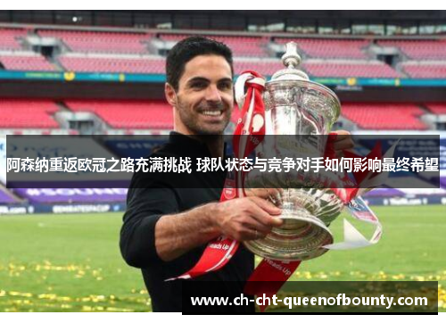 阿森纳重返欧冠之路充满挑战 球队状态与竞争对手如何影响最终希望