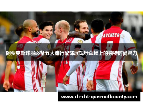 阿贾克斯球服必备五大流行配饰展现绿茵场上的独特时尚魅力