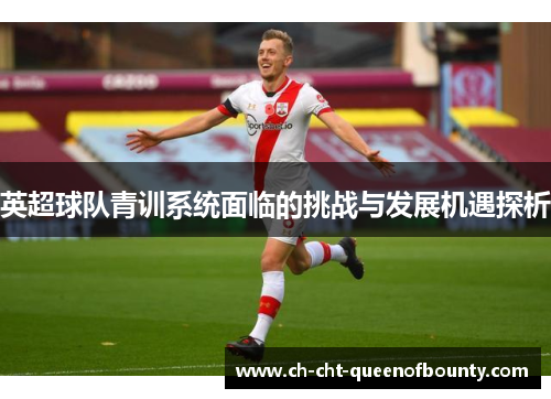 英超球队青训系统面临的挑战与发展机遇探析