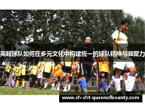 英超球队如何在多元文化中构建统一的球队精神与凝聚力