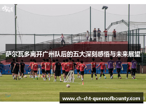 萨尔瓦多离开广州队后的五大深刻感悟与未来展望