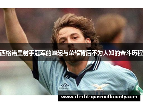 西格诺里射手冠军的崛起与荣耀背后不为人知的奋斗历程