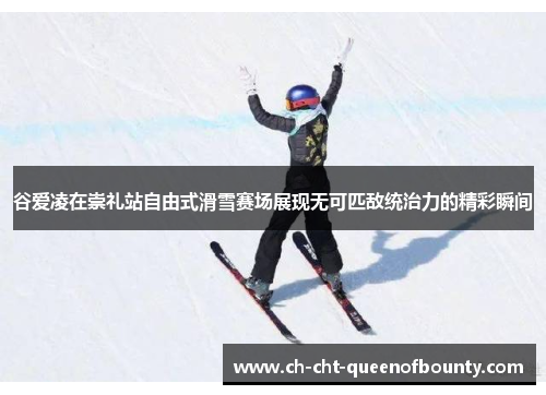 谷爱凌在崇礼站自由式滑雪赛场展现无可匹敌统治力的精彩瞬间
