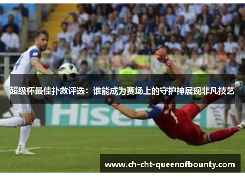 超级杯最佳扑救评选：谁能成为赛场上的守护神展现非凡技艺