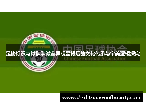 足协标识与球队队徽差异明显背后的文化传承与审美逻辑探究