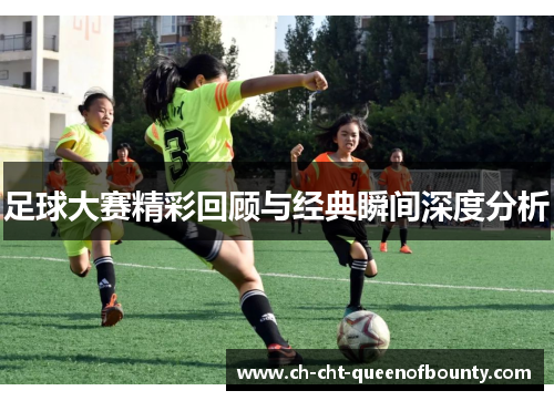 足球大赛精彩回顾与经典瞬间深度分析 足球大赛精彩回顾与经典瞬间深度分析