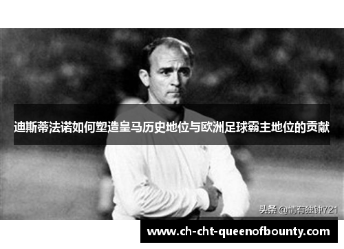 迪斯蒂法诺如何塑造皇马历史地位与欧洲足球霸主地位的贡献