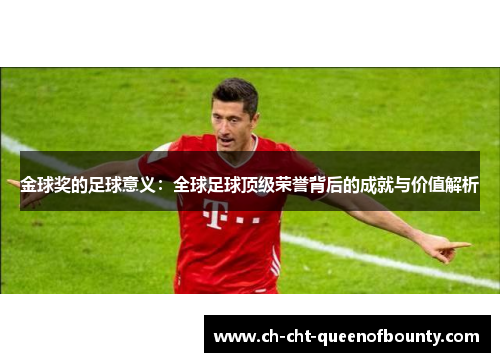 金球奖的足球意义:全球足球顶级荣誉背后的成就与价值解析 金球奖的足球意义:全球足球顶级荣誉背后的成就与价值解析