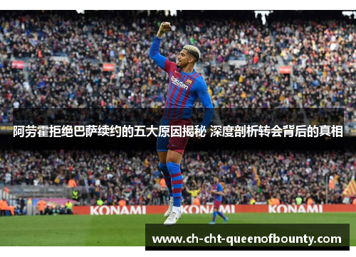 阿劳霍拒绝巴萨续约的五大原因揭秘 深度剖析转会背后的真相