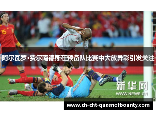 阿尔瓦罗·费尔南德斯在预备队比赛中大放异彩引发关注 阿尔瓦罗·费尔南德斯在预备队比赛中大放异彩引发关注