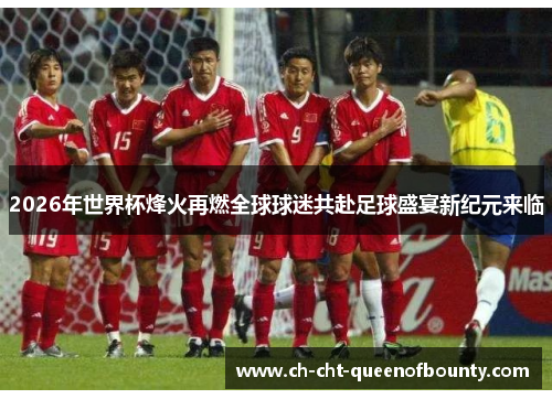 2026年世界杯烽火再燃全球球迷共赴足球盛宴新纪元来临 2026年世界杯烽火再燃全球球迷共赴足球盛宴新纪元来临