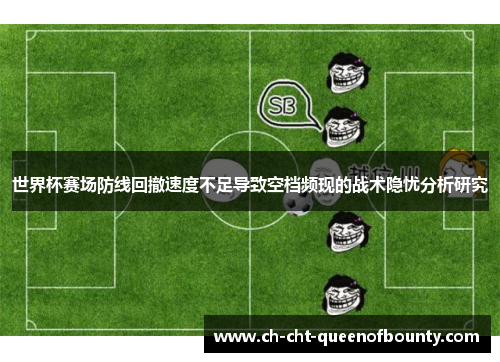 世界杯赛场防线回撤速度不足导致空档频现的战术隐忧分析研究 世界杯赛场防线回撤速度不足导致空档频现的战术隐忧分析研究