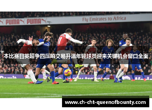 本比赛日英超争四压哨交易升温年轻球员迎来关键机会窗口全面