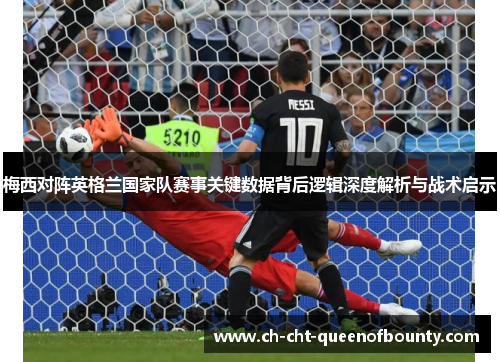 梅西对阵英格兰国家队赛事关键数据背后逻辑深度解析与战术启示