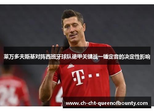莱万多夫斯基对阵西班牙球队德甲关键战一锤定音的决定性影响