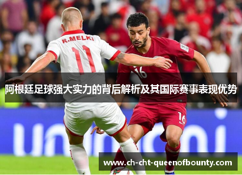 阿根廷足球强大实力的背后解析及其国际赛事表现优势