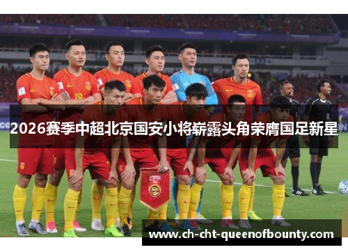 2026赛季中超北京国安小将崭露头角荣膺国足新星