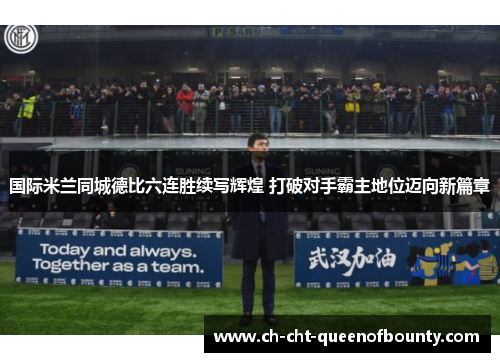 国际米兰同城德比六连胜续写辉煌 打破对手霸主地位迈向新篇章 国际米兰同城德比六连胜续写辉煌 打破对手霸主地位迈向新篇章