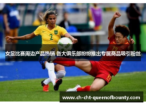 女足比赛周边产品热销 各大俱乐部纷纷推出专属商品吸引粉丝