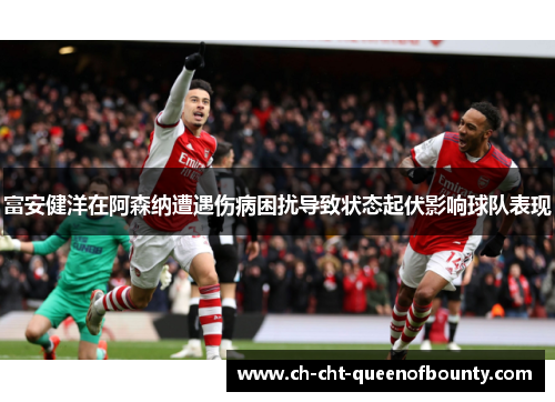 富安健洋在阿森纳遭遇伤病困扰导致状态起伏影响球队表现