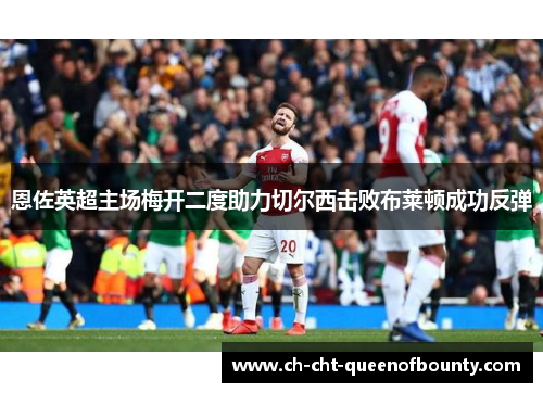 恩佐英超主场梅开二度助力切尔西击败布莱顿成功反弹 恩佐英超主场梅开二度助力切尔西击败布莱顿成功反弹