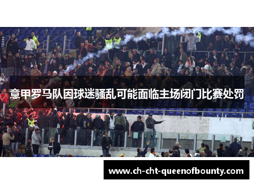 意甲罗马队因球迷骚乱可能面临主场闭门比赛处罚